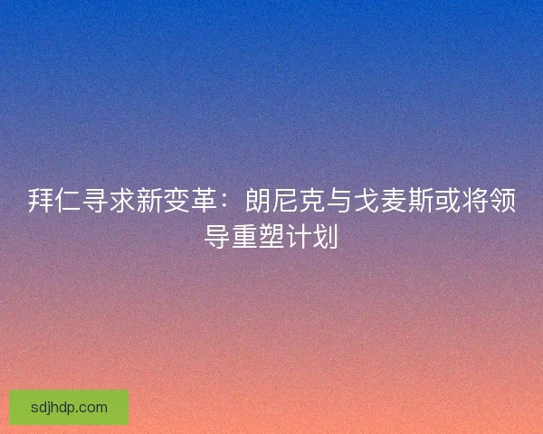 拜仁寻求新变革：朗尼克与戈麦斯或将领导重塑计划