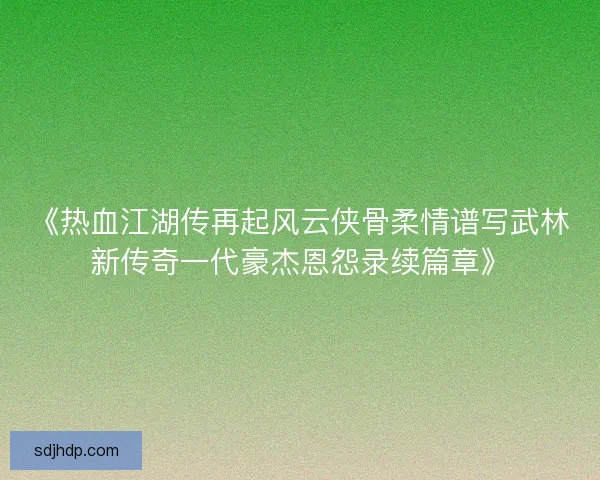 《热血江湖传再起风云侠骨柔情谱写武林新传奇一代豪杰恩怨录续篇章》