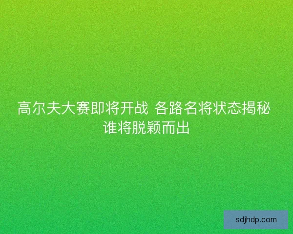 高尔夫大赛即将开战 各路名将状态揭秘 谁将脱颖而出