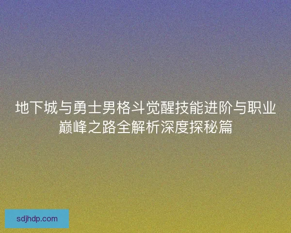 地下城与勇士男格斗觉醒技能进阶与职业巅峰之路全解析深度探秘篇
