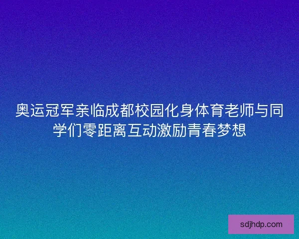 奥运冠军亲临成都校园化身体育老师与同学们零距离互动激励青春梦想